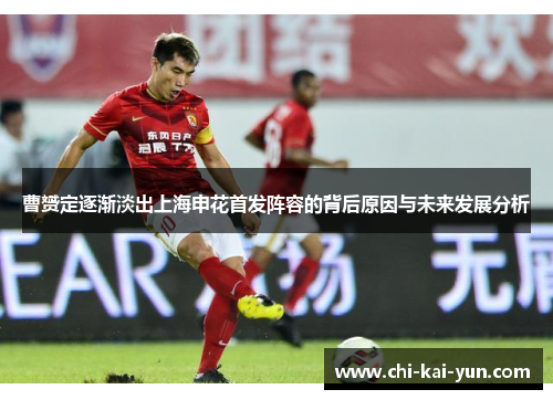 曹赟定逐渐淡出上海申花首发阵容的背后原因与未来发展分析