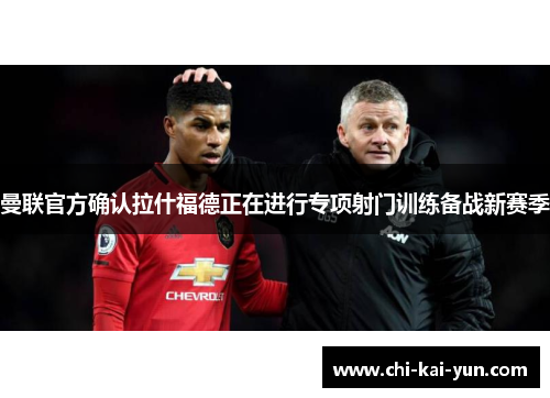 曼联官方确认拉什福德正在进行专项射门训练备战新赛季
